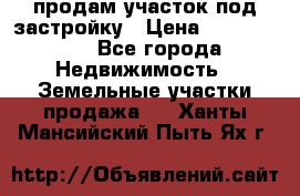продам участок под застройку › Цена ­ 2 600 000 - Все города Недвижимость » Земельные участки продажа   . Ханты-Мансийский,Пыть-Ях г.